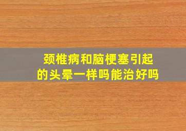 颈椎病和脑梗塞引起的头晕一样吗能治好吗