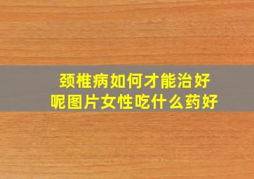 颈椎病如何才能治好呢图片女性吃什么药好