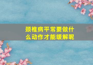 颈椎病平常要做什么动作才能缓解呢