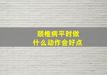 颈椎病平时做什么动作会好点