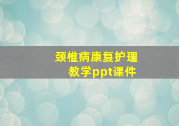 颈椎病康复护理教学ppt课件