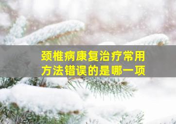 颈椎病康复治疗常用方法错误的是哪一项