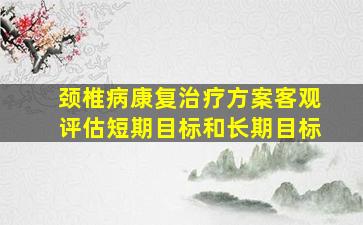 颈椎病康复治疗方案客观评估短期目标和长期目标