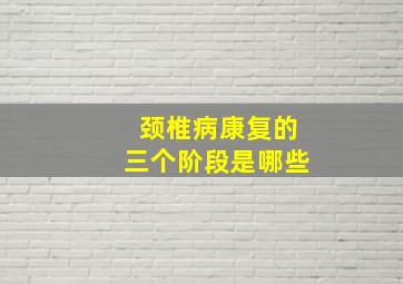 颈椎病康复的三个阶段是哪些