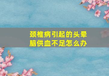 颈椎病引起的头晕脑供血不足怎么办