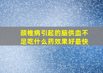 颈椎病引起的脑供血不足吃什么药效果好最快