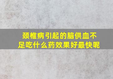 颈椎病引起的脑供血不足吃什么药效果好最快呢