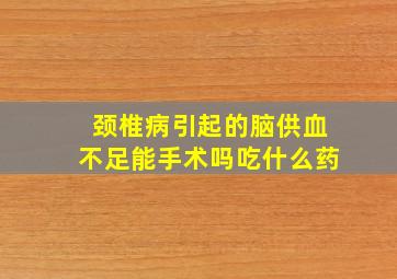 颈椎病引起的脑供血不足能手术吗吃什么药