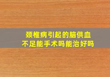 颈椎病引起的脑供血不足能手术吗能治好吗