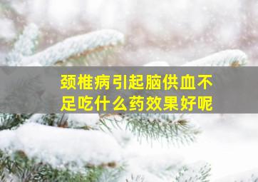 颈椎病引起脑供血不足吃什么药效果好呢