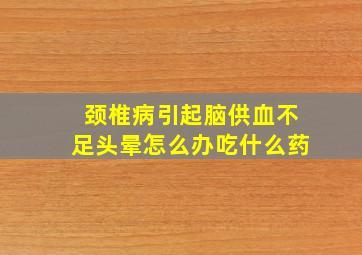 颈椎病引起脑供血不足头晕怎么办吃什么药