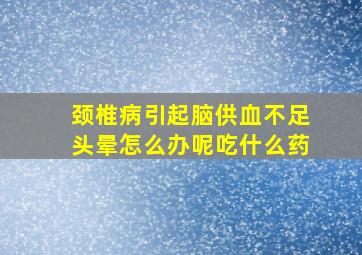 颈椎病引起脑供血不足头晕怎么办呢吃什么药