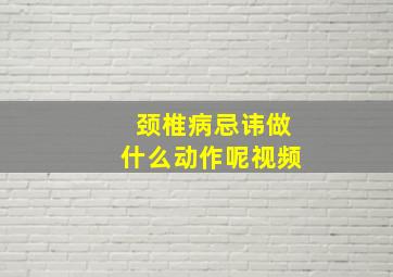 颈椎病忌讳做什么动作呢视频