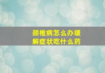 颈椎病怎么办缓解症状吃什么药