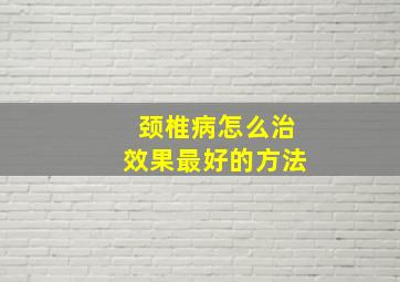 颈椎病怎么治效果最好的方法