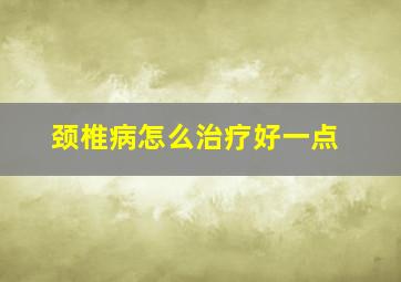 颈椎病怎么治疗好一点