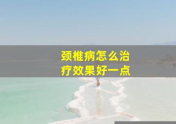 颈椎病怎么治疗效果好一点