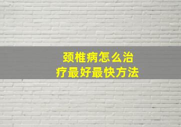 颈椎病怎么治疗最好最快方法