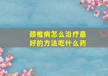 颈椎病怎么治疗最好的方法吃什么药