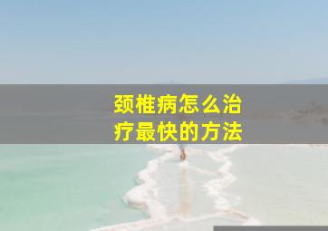 颈椎病怎么治疗最快的方法