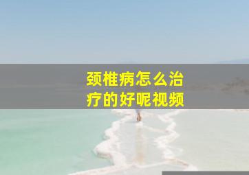 颈椎病怎么治疗的好呢视频