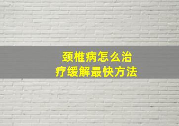 颈椎病怎么治疗缓解最快方法