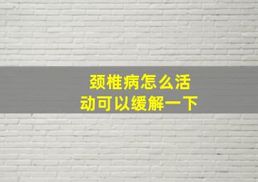 颈椎病怎么活动可以缓解一下