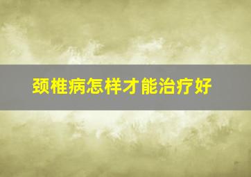 颈椎病怎样才能治疗好