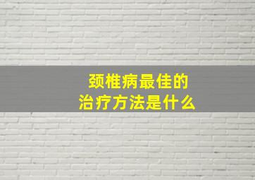 颈椎病最佳的治疗方法是什么