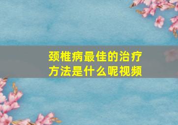 颈椎病最佳的治疗方法是什么呢视频