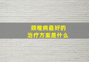 颈椎病最好的治疗方案是什么