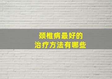 颈椎病最好的治疗方法有哪些