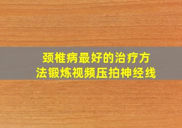 颈椎病最好的治疗方法锻炼视频压拍神经线