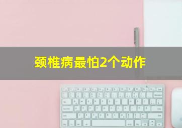 颈椎病最怕2个动作