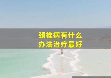 颈椎病有什么办法治疗最好