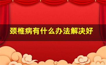 颈椎病有什么办法解决好