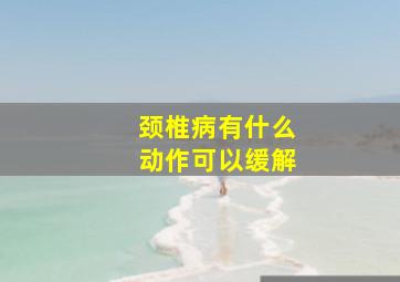 颈椎病有什么动作可以缓解