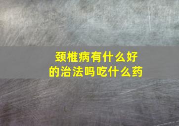 颈椎病有什么好的治法吗吃什么药