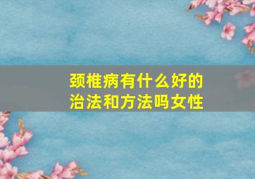 颈椎病有什么好的治法和方法吗女性