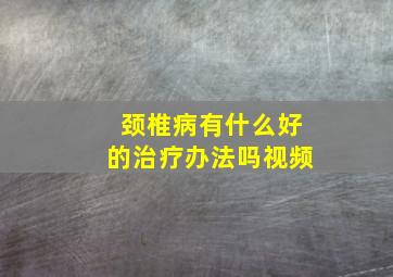 颈椎病有什么好的治疗办法吗视频