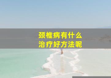 颈椎病有什么治疗好方法呢