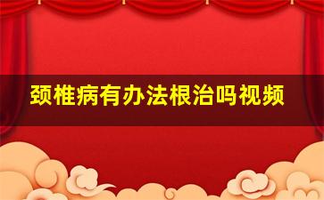 颈椎病有办法根治吗视频