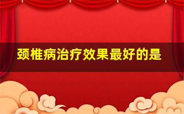 颈椎病治疗效果最好的是