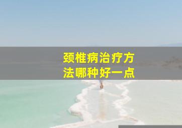 颈椎病治疗方法哪种好一点