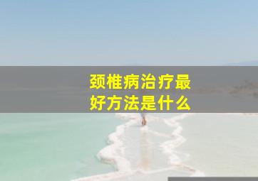 颈椎病治疗最好方法是什么