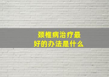 颈椎病治疗最好的办法是什么