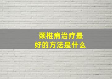 颈椎病治疗最好的方法是什么