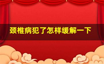 颈椎病犯了怎样缓解一下