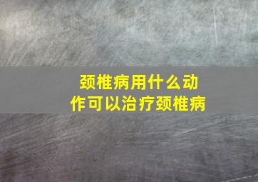 颈椎病用什么动作可以治疗颈椎病