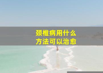 颈椎病用什么方法可以治愈